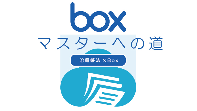 Boxマスターへの道①電帳法×Box